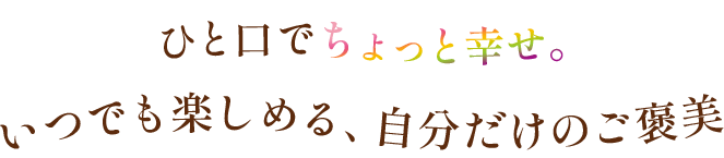 ひと口でちょっと幸せ。いつでも楽しめる、自分だけのご褒美 クリームチーズのなめらかなくちどけで、癒しのひとときを。さっぱりとした甘さなので、甘さが苦手な方にもおすすめです。忙しい日も、リラックスタイムも、いつでもあなたのそばに。
